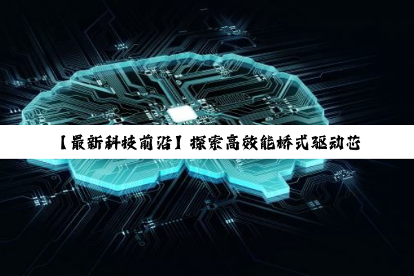 【最新科技前沿】探索高效能桥式驱动芯片：引领智能设备动力革新的关键技术