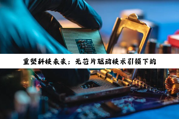 重塑科技未来：无芯片驱动技术引领下的驱动芯片创新浪潮与最新应用探索
