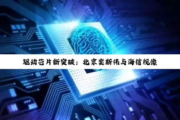 驱动芯片新突破：北京奕斯伟与海信视像引领技术创新与安全性提升