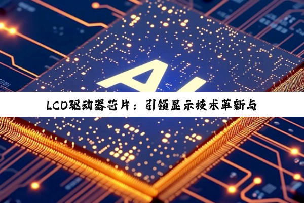 今日科普|LCD驱动器芯片：引领显示技术革新与5G、物联网时代新热点