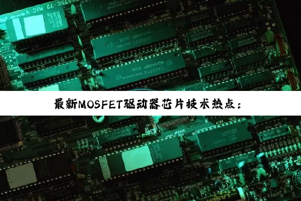 今日科普|最新MOSFET驱动器芯片技术热点：高效能、高可靠性驱动解决方案引领行业发展