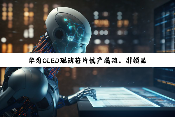 今日科普|华为OLED驱动芯片试产成功，引领显示技术新热点