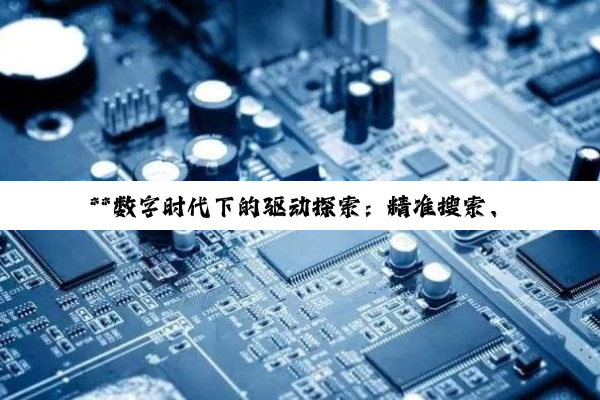 **数字时代下的驱动探索：精准搜索、高效安装与优化指南**