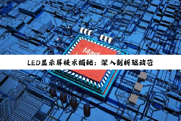 【科普解答】LED显示屏技术揭秘：深入剖析驱动芯片的核心问题与差异
