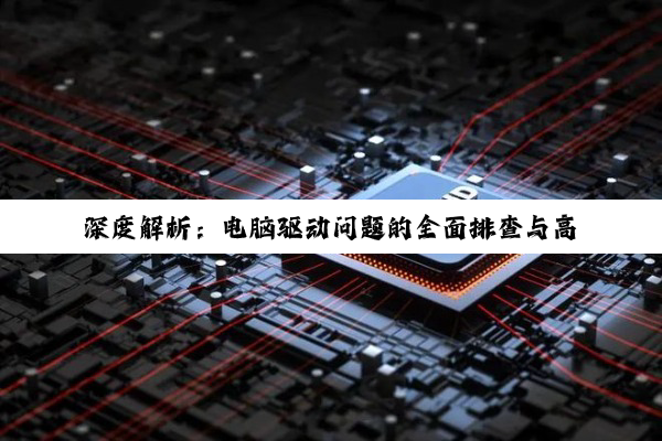 【科普解答】深度解析：电脑驱动问题的全面排查与高效解决方案