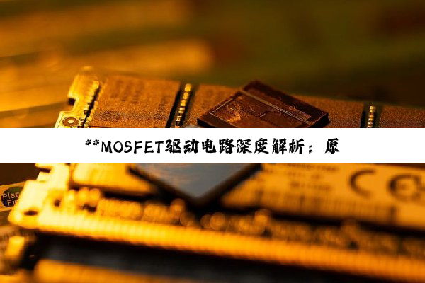 【科普解答】**MOSFET驱动电路深度解析：原理、设计与应用关键**
