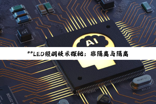 【科普解答】**LED照明技术探秘：非隔离与隔离驱动的核心机制与安全性剖析**