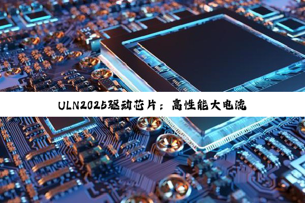 ULN2025驱动芯片：高性能大电流控制的电子领域杰出贡献者