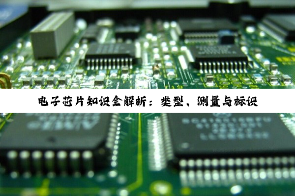 电子芯片知识全解析：类型、测量与标识探秘