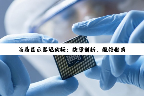 【科普解答】液晶显示器驱动板：故障剖析、维修指南与技术解析